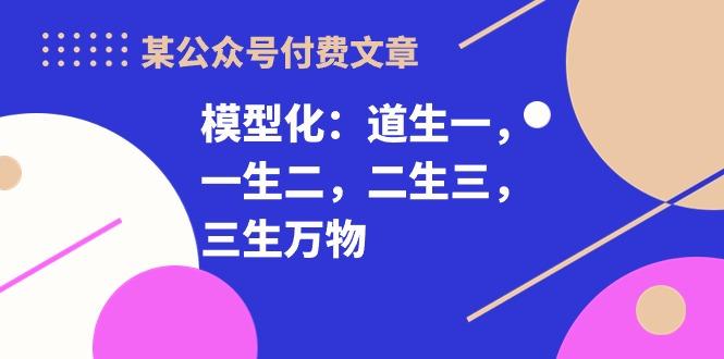 某公众号付费文章《模型化：道生一，一生二，二生三，三生万物！》-泱泱学习社