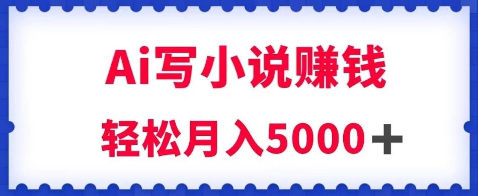 用Ai写原创小说赚钱，每天2-3小时，轻松月入5k＋【揭秘】-泱泱学习社
