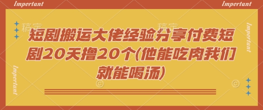 短剧搬运大佬经验分享付费短剧20天撸20个(他能吃肉我们就能喝汤)-泱泱学习社