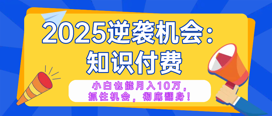 2025逆袭项目——知识付费，小白也能月入10万年入百万，抓住机会彻底翻…-泱泱学习社
