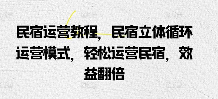 民宿运营教程，民宿立体循环运营模式，轻松运营民宿，效益翻倍-泱泱学习社