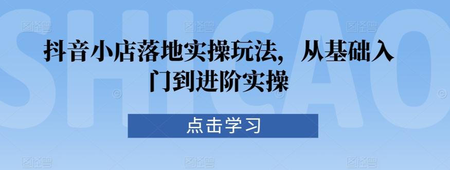 抖音小店落地实操玩法，从基础入门到进阶实操-泱泱学习社
