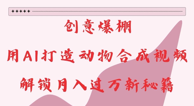 创意爆棚，用AI打造动物合成视频，解锁月入过W新秘籍【揭秘】-泱泱学习社