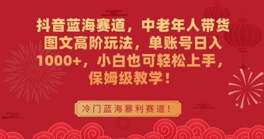 抖音蓝海赛道，中老年人带货图文高阶玩法，单账号日入1000+，小白也可轻松上手，保姆级教学【揭秘】-泱泱学习社