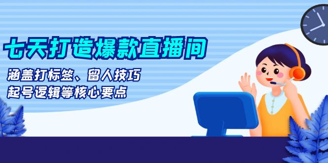 七天打造爆款直播间：涵盖打标签、留人技巧、起号逻辑等核心要点-泱泱学习社