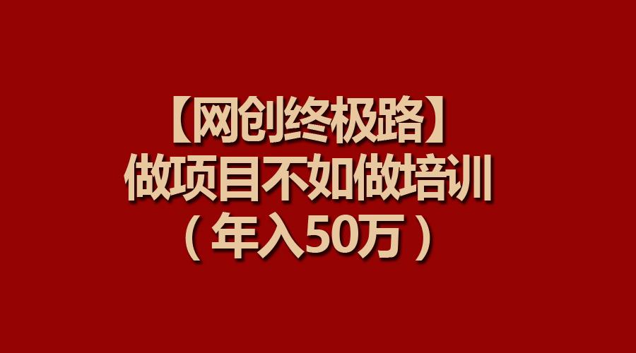 (9550期)【网创终极路】做项目不如做项目培训，年入50万-泱泱学习社