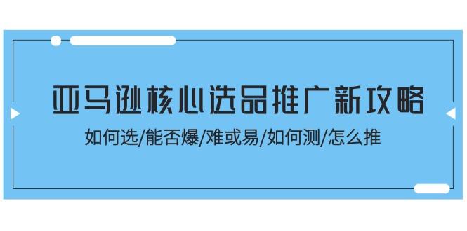亚马逊核心选品推广新攻略！如何选/能否爆/难或易/如何测/怎么推-泱泱学习社