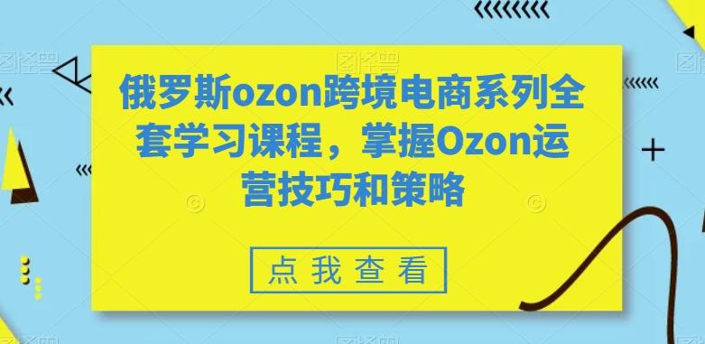 俄罗斯ozon跨境电商系列全套学习课程，掌握Ozon运营技巧和策略-泱泱学习社