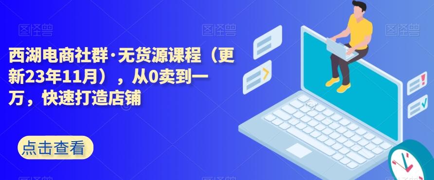 西湖电商社群·无货源课程（更新23年11月），从0卖到一万，快速打造店铺-泱泱学习社