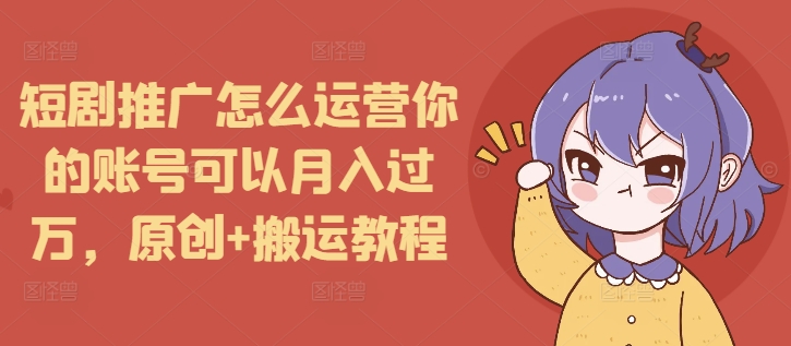 短剧推广怎么运营你的账号可以月入过万，原创+搬运教程-泱泱学习社