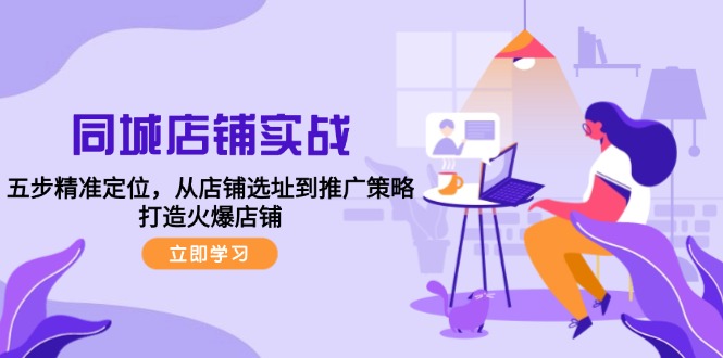 同城店铺实战：五步精准定位，从店铺选址到推广策略，打造火爆店铺-泱泱学习社