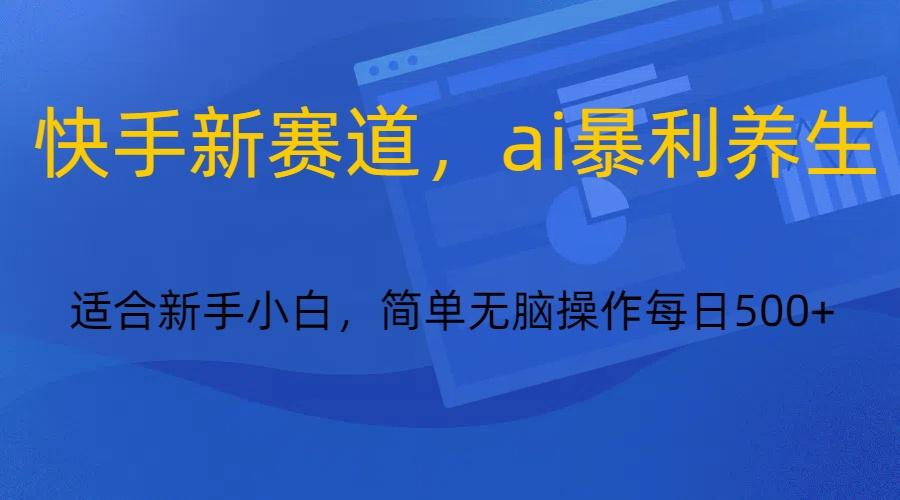 快手新赛道，ai暴利养生，0基础的小白也可以操作轻松日入500+-泱泱学习社