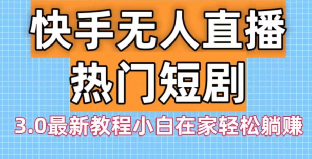 快手无人直播热门短剧3.0最新教程小白在家轻松躺赚-泱泱学习社
