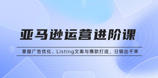 亚马逊运营进阶课：掌握广告优化、Listing文案与爆款打造，日销出千单-泱泱学习社