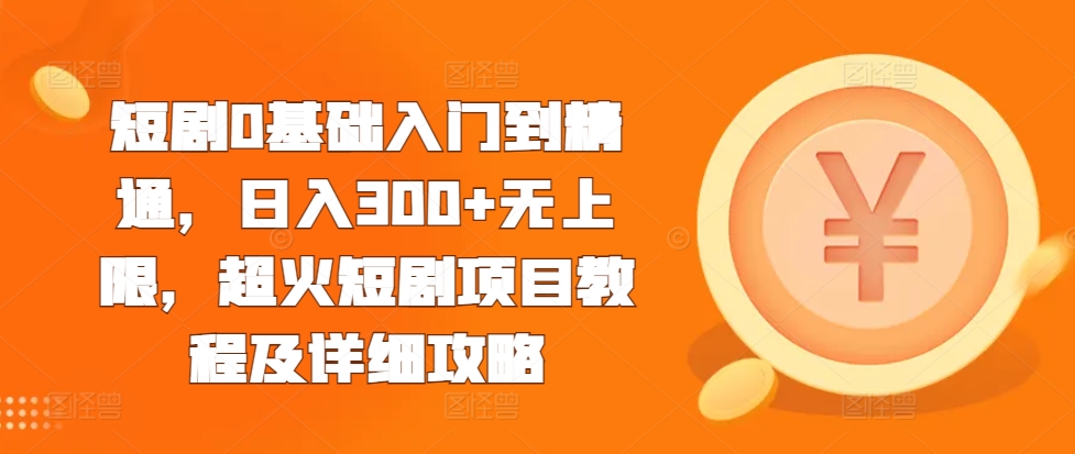 短剧0基础入门到精通，日入300+无上限，超火短剧项目教程及详细攻略-泱泱学习社