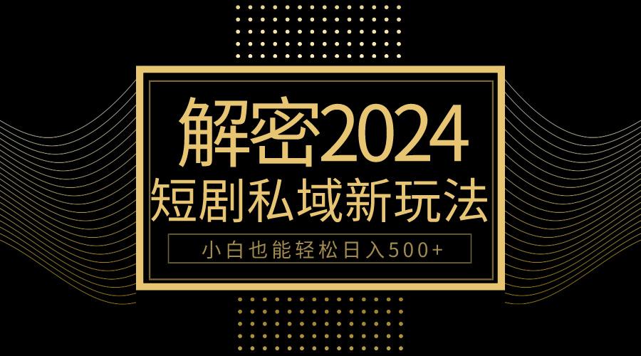 (9951期)10分钟教会你2024玩转短剧私域变现，小白也能轻松日入500+-泱泱学习社