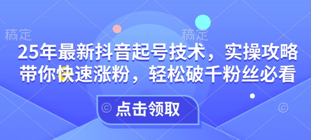 25年最新抖音起号技术，实操攻略带你快速涨粉，轻松破千粉丝必看-泱泱学习社