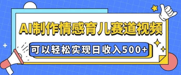 AI 制作情感育儿赛道视频，可以轻松实现日收入5张【揭秘】-泱泱学习社