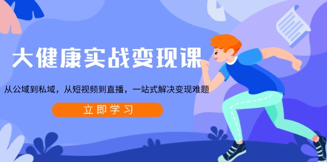 大健康实战变现课：从公域到私域，从短视频到直播，一站式解决变现难题-泱泱学习社