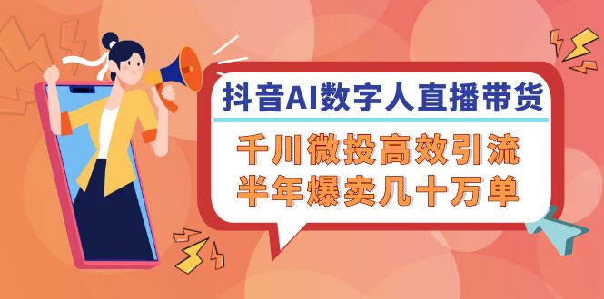 抖音AI-数字人直播带货，千川 微投高效引流，半年爆卖几十万单-泱泱学习社