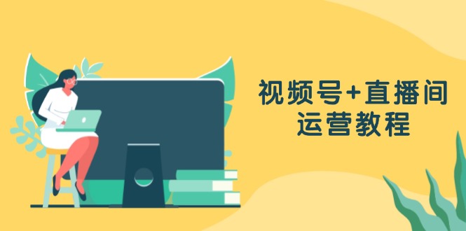 视频号+直播间运营教程：作品创作、直播设置与数据分析一网打尽-泱泱学习社