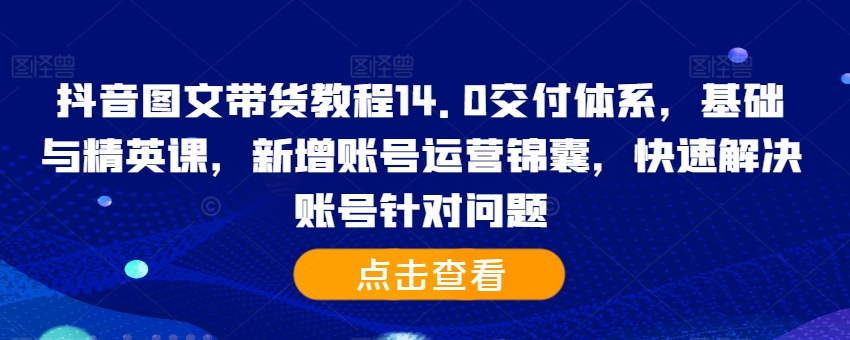 抖音图文带货教程14.0交付体系，基础与精英课，新增账号运营锦囊，快速解决账号针对问题-泱泱学习社
