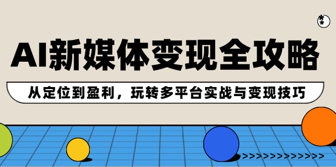 AI新媒体变现全攻略：从定位到盈利，玩转多平台实战与变现技巧-泱泱学习社