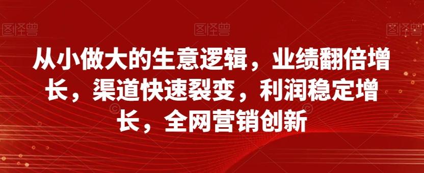 从小做大的生意逻辑，业绩翻倍增长，渠道快速裂变，利润稳定增长，全网营销创新-泱泱学习社