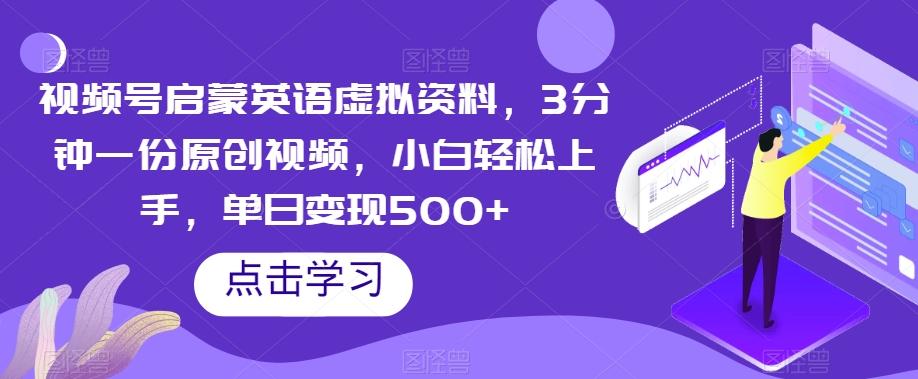 视频号启蒙英语虚拟资料，3分钟一份原创视频，小白轻松上手，单日变现500+【揭秘】-泱泱学习社