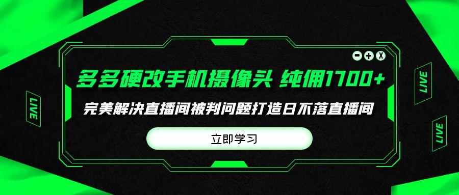 (9987期)多多硬改手机摄像头，单场带货纯佣1700+完美解决直播间被判问题，打造日…-泱泱学习社