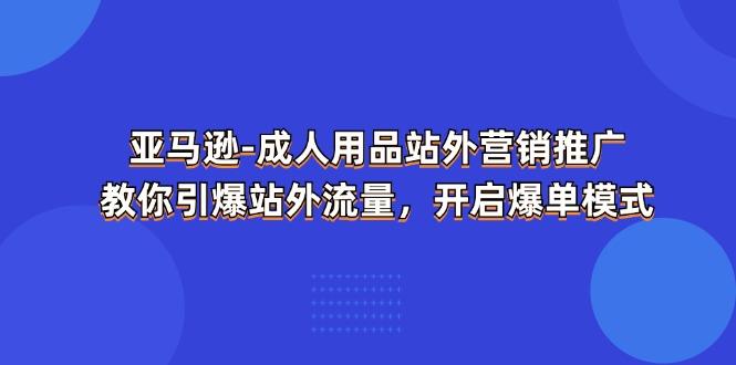 亚马逊-成人用品 站外营销推广  教你引爆站外流量，开启爆单模式-泱泱学习社