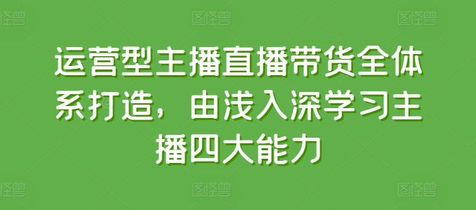 运营型主播直播带货全体系打造，由浅入深学习主播四大能力-泱泱学习社