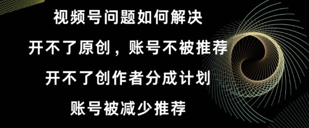 视频号【开不了原创，开不了创作者分成计划，账号被减少推荐，账号不被推荐】如何解决-泱泱学习社