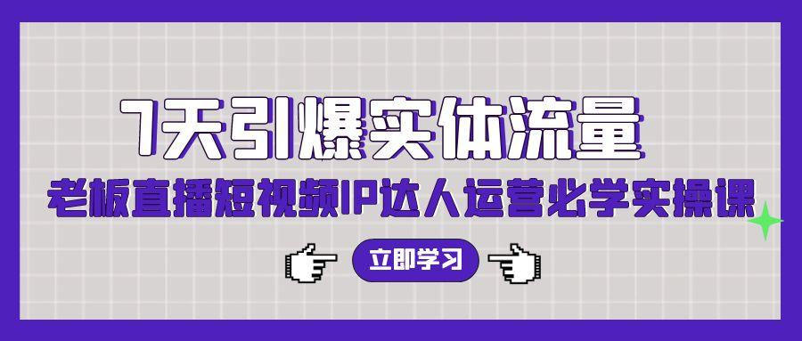 (9593期)7天引爆实体流量，老板直播短视频IP达人运营必学实操课(56节高清无水印)-泱泱学习社