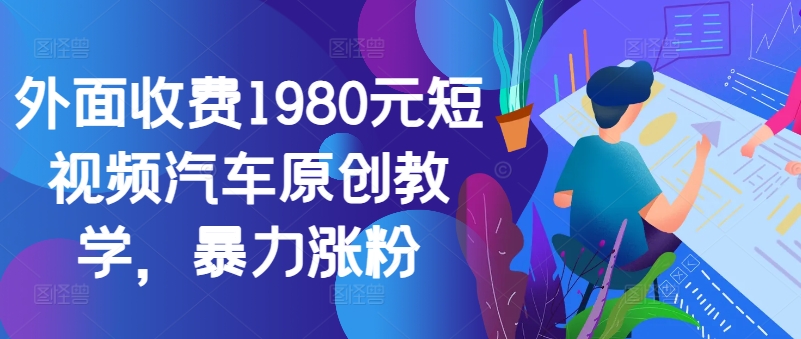 外面收费1980元短视频汽车原创教学，暴力涨粉-泱泱学习社