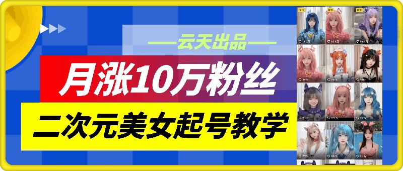 云天二次元美女起号教学，月涨10万粉丝，不判搬运-泱泱学习社