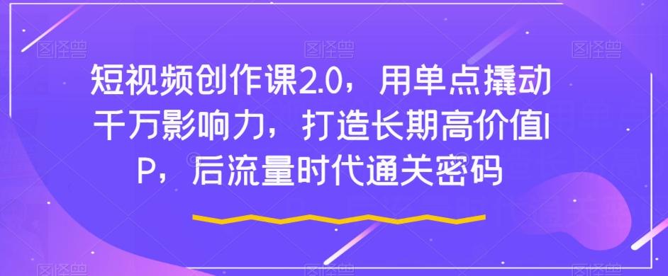 短视频创作课2.0，用单点撬动千万影响力，打造长期高价值IP，后流量时代通关密码-泱泱学习社