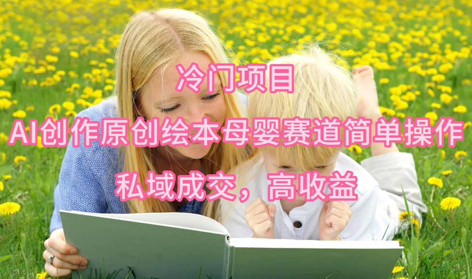 (9726期)冷门项目，AI创作原创绘本母婴赛道简单操作，私域成交，高收益-泱泱学习社