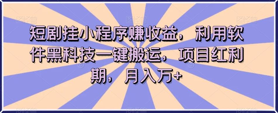 短剧挂小程序赚收益，利用软件黑科技一键搬运，项目红利期，月入万+【揭秘】-泱泱学习社
