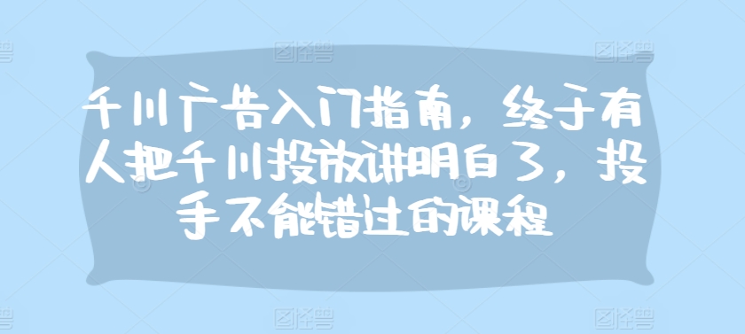 千川广告入门指南，终于有人把千川投放讲明白了，投手不能错过的课程-泱泱学习社