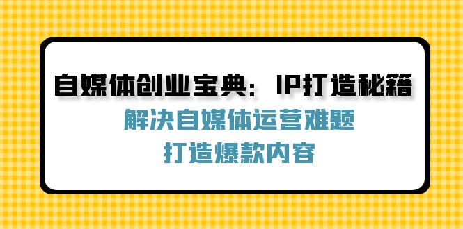 自媒体创业宝典：IP打造秘籍：解决自媒体运营难题，打造爆款内容-泱泱学习社
