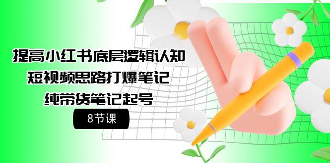(9840期)提高小红书底层逻辑认知+短视频思路打爆笔记+纯带货笔记起号(8节课)-泱泱学习社
