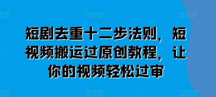 短剧去重十二步法则，短视频搬运过原创教程，让你的视频轻松过审-泱泱学习社