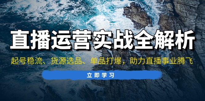 直播运营实战全解析：起号稳流、货源选品、单品打爆，助力直播事业腾飞-泱泱学习社