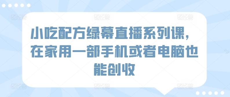 小吃配方绿幕直播系列课，在家用一部手机或者电脑也能创收-泱泱学习社