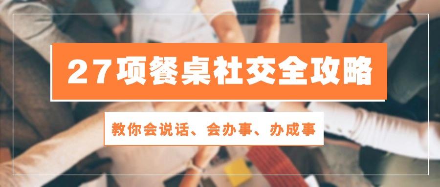27项 餐桌社交全攻略：教你会说话、会办事、办成事(28节课-泱泱学习社