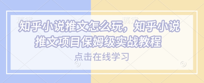 知乎小说推文怎么玩，知乎小说推文项目保姆级实战教程-泱泱学习社