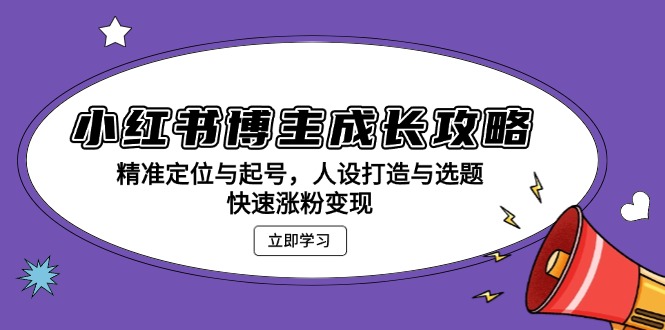 小红书博主成长攻略：精准定位与起号，人设打造与选题，快速涨粉变现-泱泱学习社
