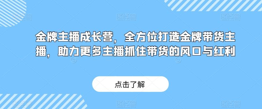 金牌主播成长营，全方位打造金牌带货主播，助力更多主播抓住带货的风口与红利-泱泱学习社