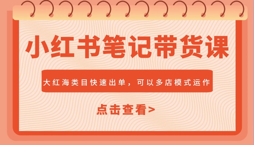 小红书笔记带货课，大红海类目快速出单，市场大，可以多店模式运作-泱泱学习社